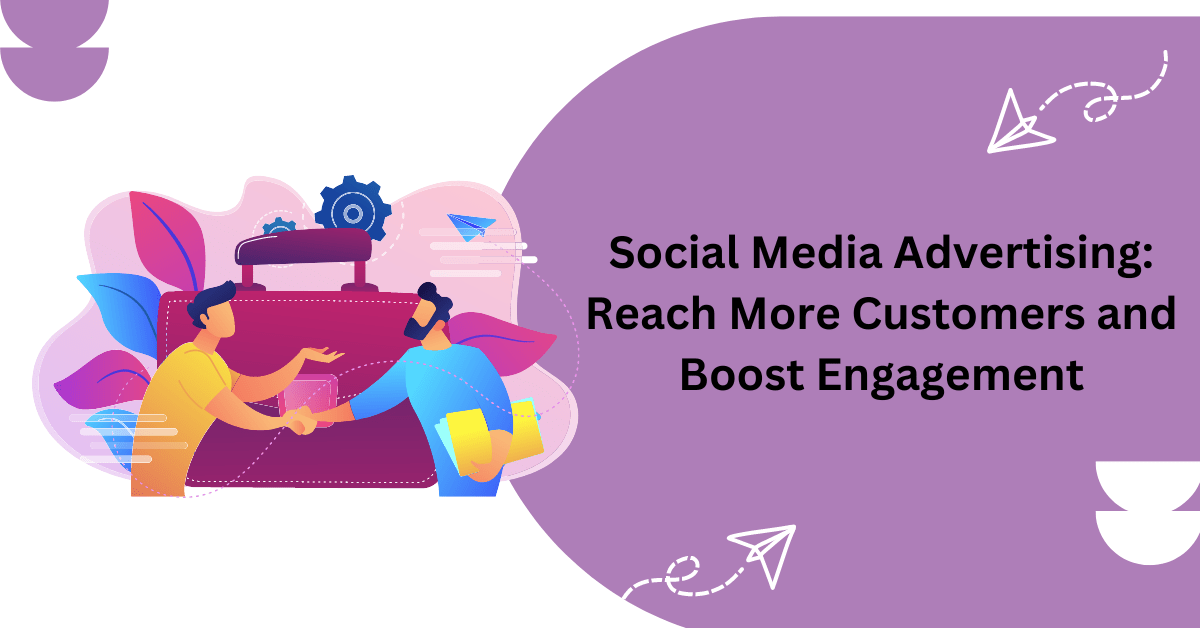 Social Media Advertising: Reach More Customers and Boost Engagement